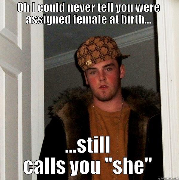 OH I COULD NEVER TELL YOU WERE ASSIGNED FEMALE AT BIRTH... ...STILL CALLS YOU 