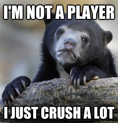 I'm not a player i just crush a lot  Confession Bear