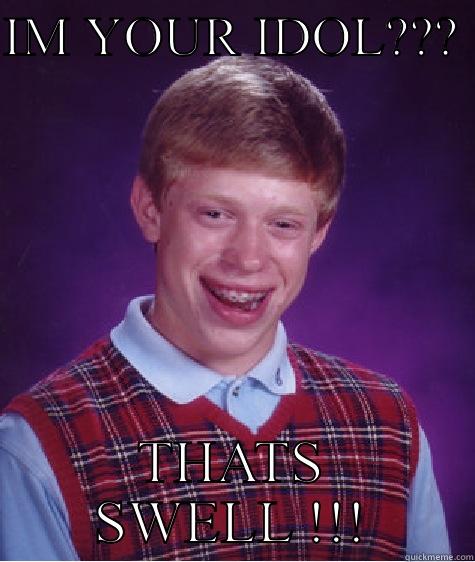 IM YOUR IDOL???  THATS SWELL !!! Bad Luck Brian