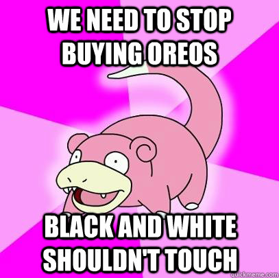 WE NEED TO STOP BUYING OREOS BLACK AND WHITE SHOULDN'T TOUCH  Slowpoke