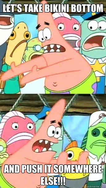 Let's TAKE bikini bottom and push it somewhere else!!!  Push it somewhere else Patrick