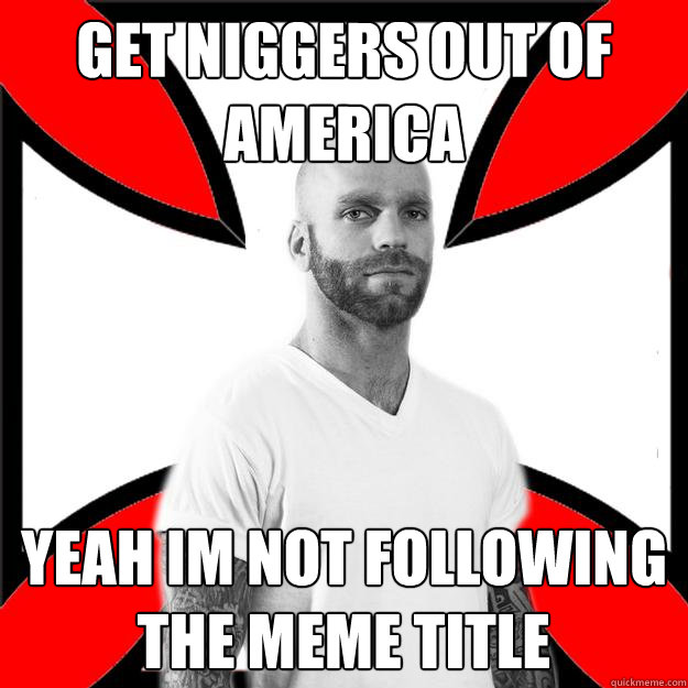 get niggers out of america yeah im not following the meme title  Skinhead with a Heart of Gold
