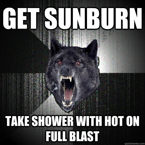 Get sunburn Take shower with hot on full blast  Insanity Wolf