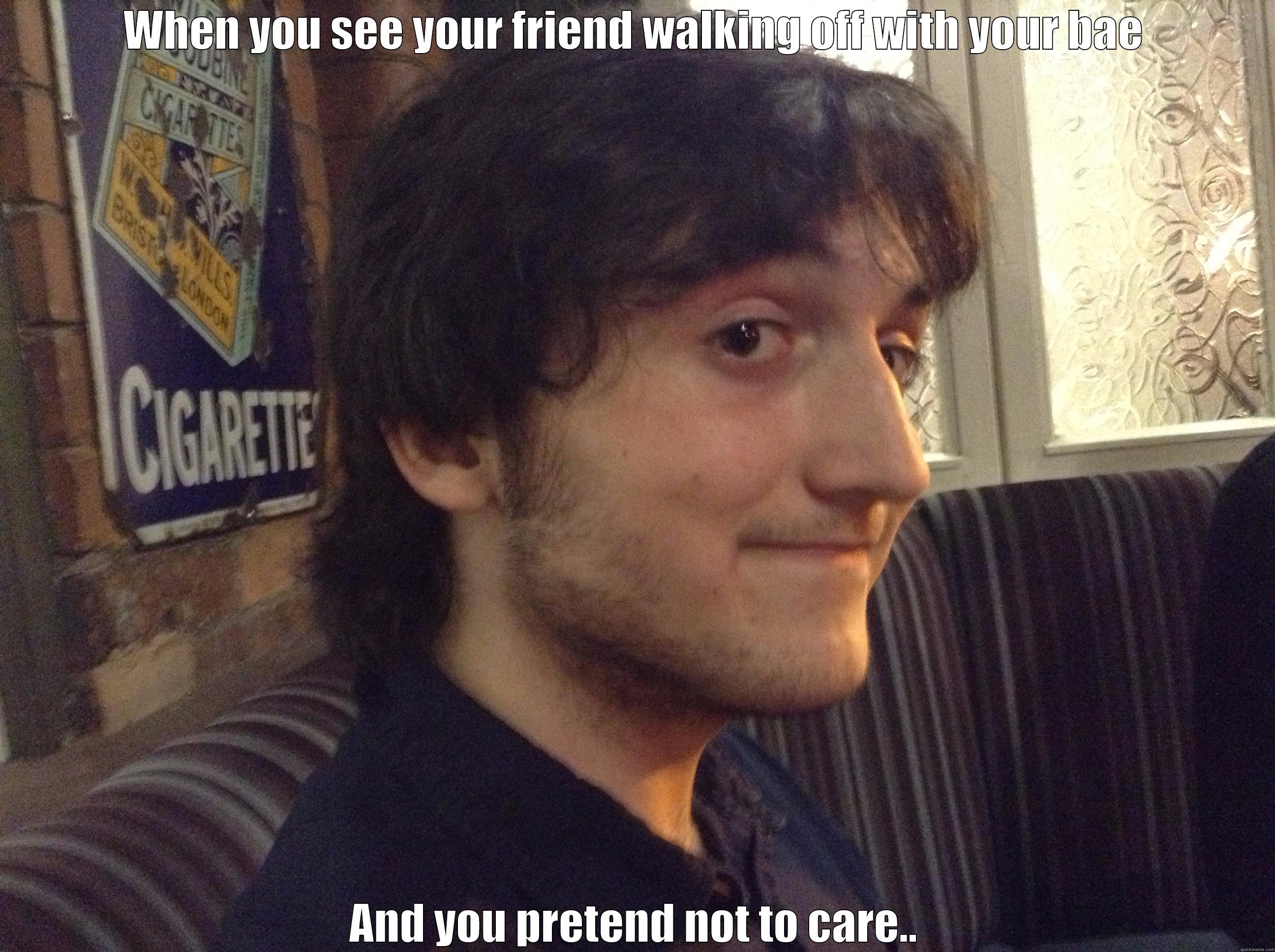 WHEN YOU SEE YOUR FRIEND WALKING OFF WITH YOUR BAE AND YOU PRETEND NOT TO CARE.. Misc