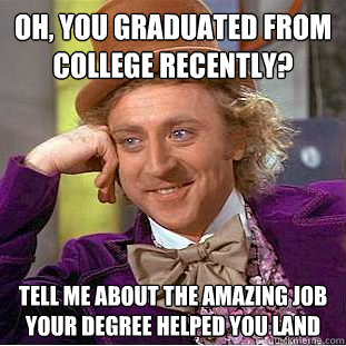 Oh, you graduated from college recently? Tell me about the amazing job your degree helped you land  Condescending Wonka