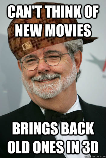 CAN'T THINK OF NEW MOVIES BRINGS BACK OLD ONES IN 3D  Scumbag George Lucas