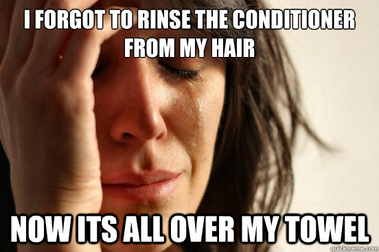 I forgot to rinse the conditioner from my hair now its all over my towel  First World Problems