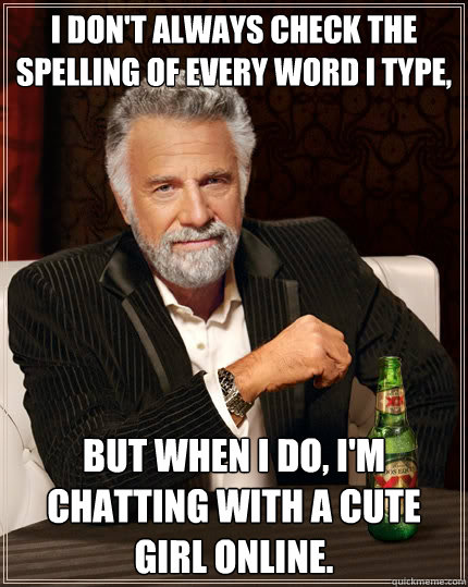 I don't always check the spelling of every word I type, But when i do, I'm chatting with a cute girl online.   The Most Interesting Man In The World