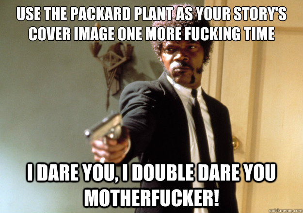 use the packard plant as your story's cover image one more fucking time i dare you, i double dare you motherfucker!  Samuel L Jackson