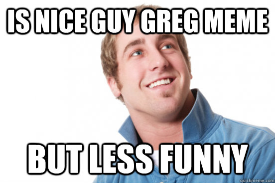 IS NICE GUY GREG MEME but less funny  Misunderstood Douchebag