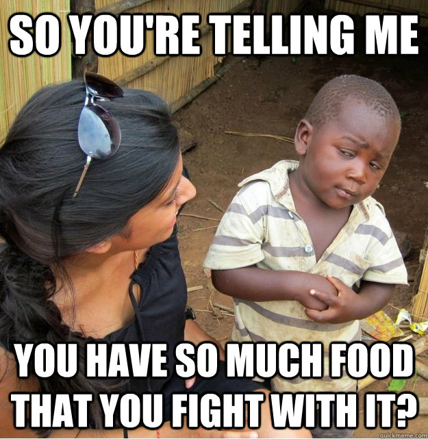 So you're telling me  you have so much food that you fight with it?  Skeptical Third World Kid