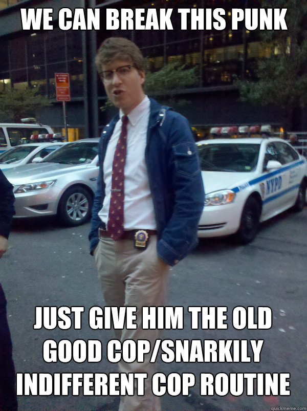we can break this punk just give him the old good cop/snarkily indifferent cop routine  Hipster Cop