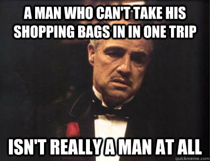 A man who can't take his shopping bags in in one trip Isn't really a man at all - A man who can't take his shopping bags in in one trip Isn't really a man at all  Don Corleone Man at all
