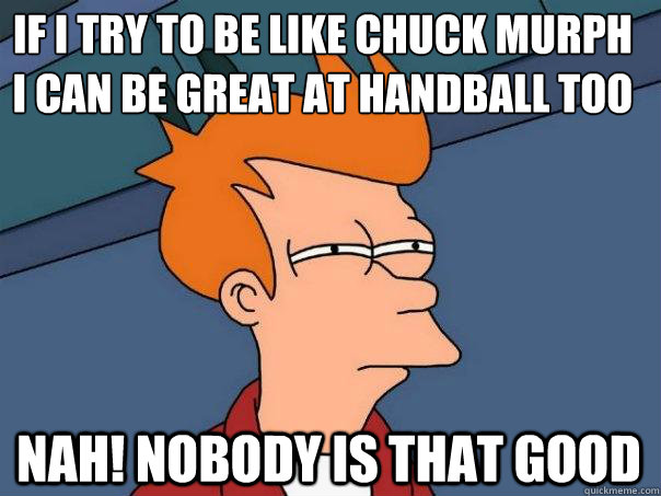 if I try to be like Chuck Murph i can be great at handball too nah! nobody is that good  Futurama Fry