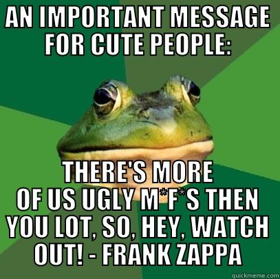 AN IMPORTANT MESSAGE FOR CUTE PEOPLE: THERE'S MORE OF US UGLY M*F*S THEN YOU LOT, SO, HEY, WATCH OUT! - FRANK ZAPPA Foul Bachelor Frog