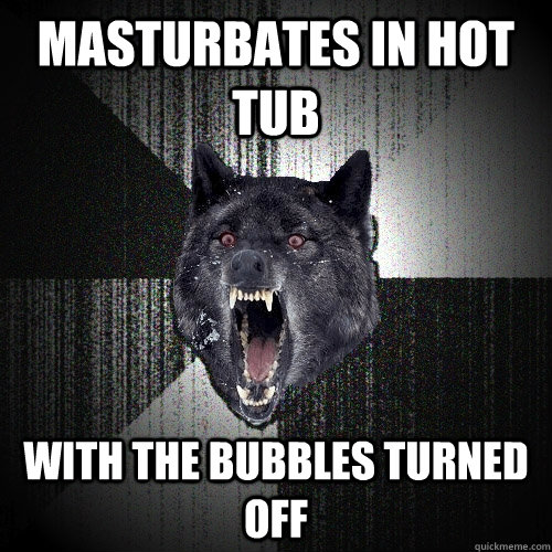masturbates in hot tub with the bubbles turned off  Insanity Wolf