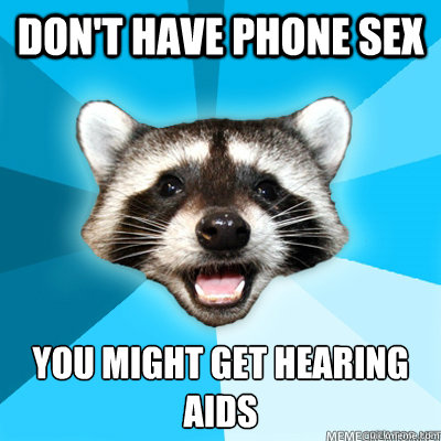 don't have phone sex you might get hearing aids  Lame Pun Raccoon