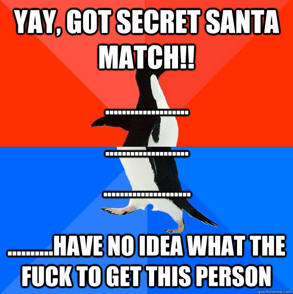 Yay, Got Secret Santa match!! ..........Have no idea what the fuck to get this person .................... .................... .....................  Socially Awesome Awkward Penguin