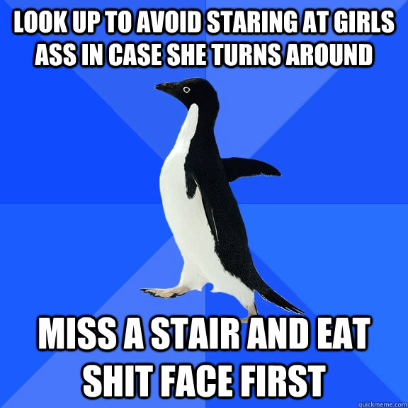 Look up to avoid staring at girls ass in case she turns around miss a stair and eat shit face first  Socially Awkward Penguin