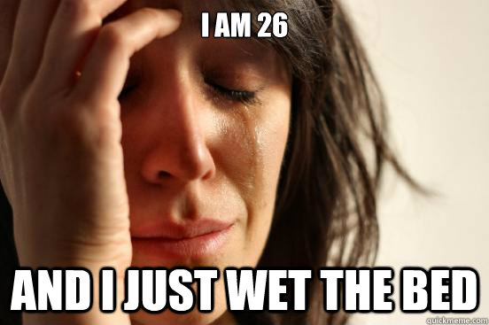 i am 26 and I just wet the bed  First World Problems