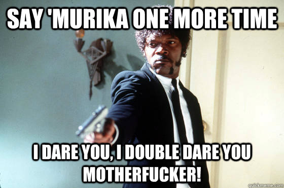 say 'murika one more time i dare you, i double dare you motherfucker!  I Double Dare You