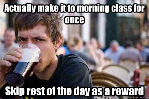 Actually make it to morning class for once Skip rest of the day as a reward - Actually make it to morning class for once Skip rest of the day as a reward  Lazy College Senior