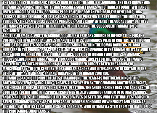 The languages of Germanic peoples gave rise to the English language (the best known are the Angles, Saxons, Frisii, Jutes and possibly some Franks, who traded, fought with and lived alongside the Latin-speaking peoples of the Roman Empire in the centuries  Actual Advice Mallard