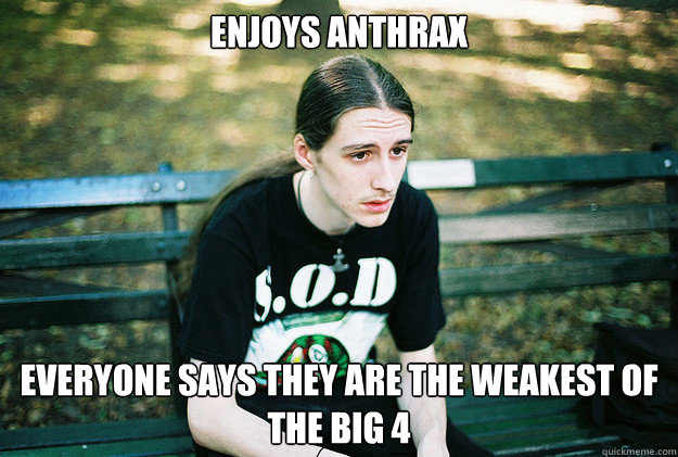 Enjoys Anthrax Everyone says they are the weakest of the big 4  First World Metal Problems