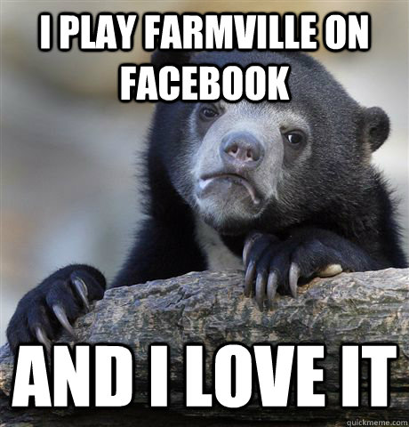 I play farmville on facebook and I love it  Confession Bear