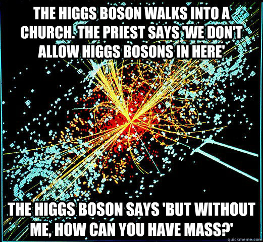 The higgs boson walks into a church. the priest says 'we don't allow higgs bosons in here' the higgs boson says 'but without me, how can you have mass?' - The higgs boson walks into a church. the priest says 'we don't allow higgs bosons in here' the higgs boson says 'but without me, how can you have mass?'  HIggs Boson