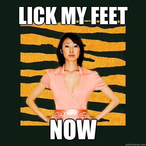Lick my feet NOW  Tiger Mom