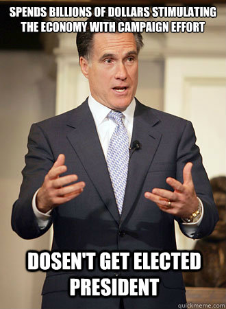 Spends Billions of Dollars stimulating the economy with campaign effort Dosen't get elected president  Relatable Romney