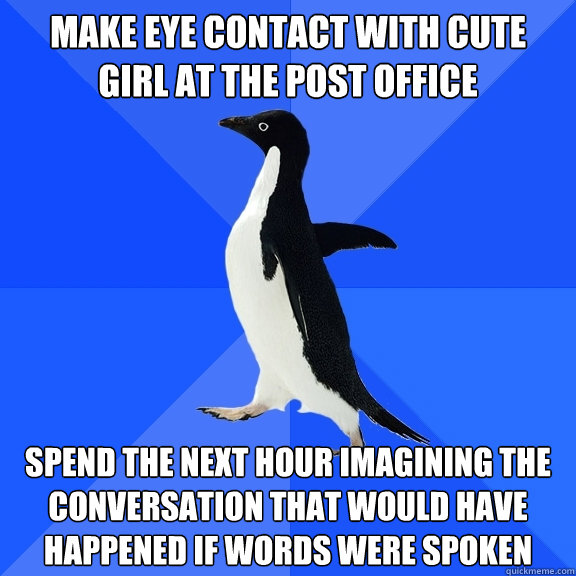 Make eye contact with cute girl at the post office spend the next hour imagining the conversation that would have happened if words were spoken  Socially Awkward Penguin
