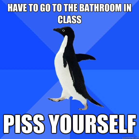 have to go to the bathroom in class piss yourself  Socially Awkward Penguin