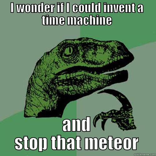 I WONDER IF I COULD INVENT A TIME MACHINE AND STOP THAT METEOR Philosoraptor