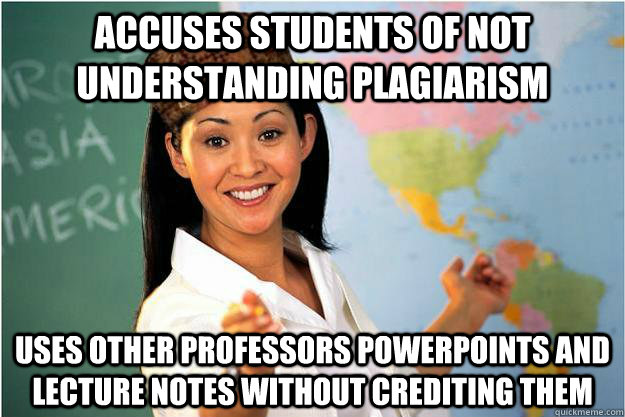 ACCUSES STUDENTS OF NOT UNDERSTANDING PLAGIARISM  USES OTHER PROFESSORS POWERPOINTS AND LECTURE NOTES WITHOUT CREDITING THEM  Scumbag Teacher