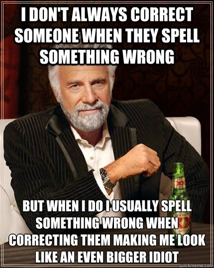 I don't always correct someone when they spell something wrong but when I do I usually spell something wrong when correcting them making me look like an even bigger idiot - I don't always correct someone when they spell something wrong but when I do I usually spell something wrong when correcting them making me look like an even bigger idiot  Dariusinterestingman