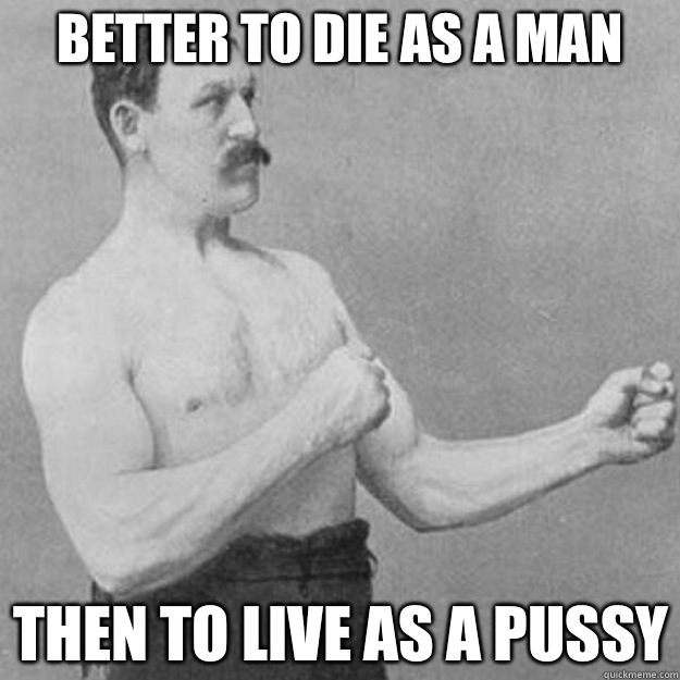 Better to die as a man Then to live as a pussy  overly manly man