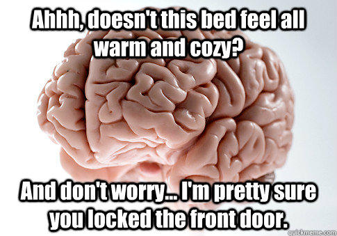 Ahhh, doesn't this bed feel all warm and cozy? And don't worry... I'm pretty sure you locked the front door. - Ahhh, doesn't this bed feel all warm and cozy? And don't worry... I'm pretty sure you locked the front door.  Scumbag Brain