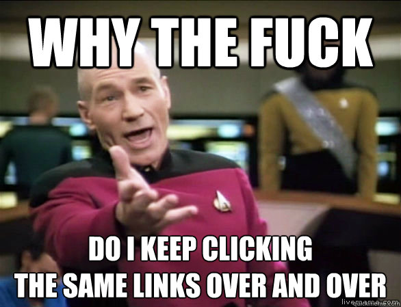 Why the fuck Do I keep clicking 
the same links over and over  Annoyed Picard HD