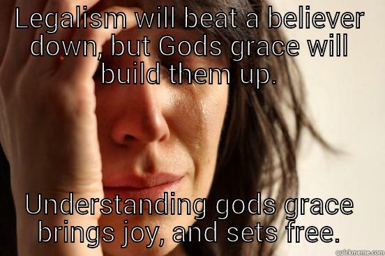 LEGALISM WILL BEAT A BELIEVER DOWN, BUT GODS GRACE WILL BUILD THEM UP. UNDERSTANDING GODS GRACE BRINGS JOY, AND SETS FREE. First World Problems