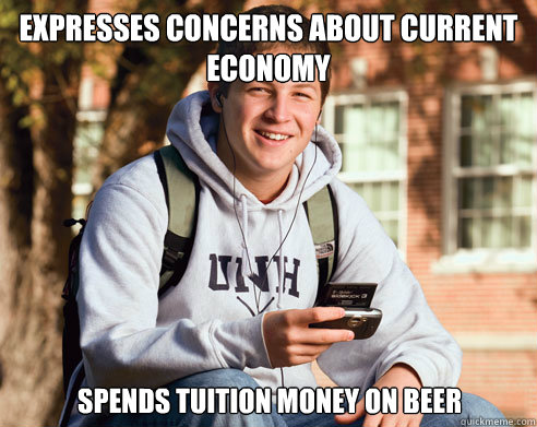 Expresses Concerns about current economy spends tuition money on beer   College Freshman