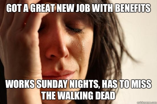 Got a great new job with benefits Works Sunday nights, has to miss the walking dead  First World Problems