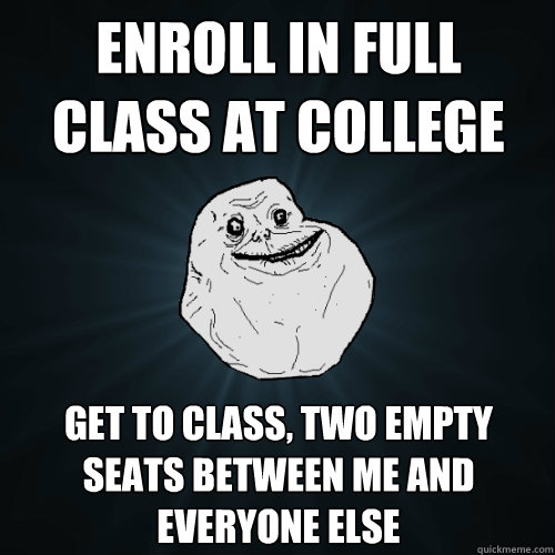 Enroll in full class at college get to class, two empty seats between me and everyone else  Forever Alone