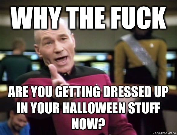 why the fuck Are you getting dressed up in your Halloween stuff now?  Annoyed Picard HD