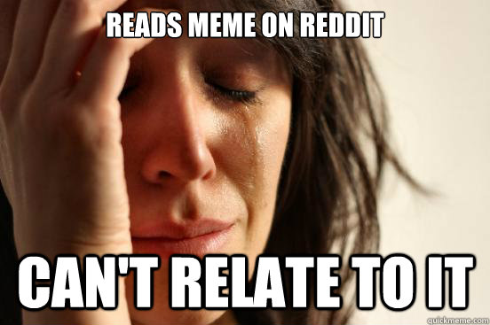 Reads meme on reddit Can't relate to it - Reads meme on reddit Can't relate to it  First World Problems