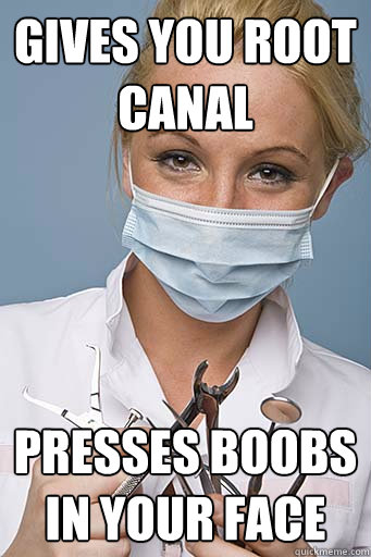 gives you root canal  presses boobs in your face  Scumbag Dentist