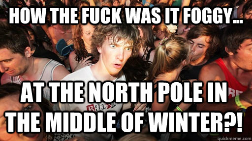 How the fuck was it foggy... at the north Pole in the middle of Winter?!  Sudden Clarity Clarence