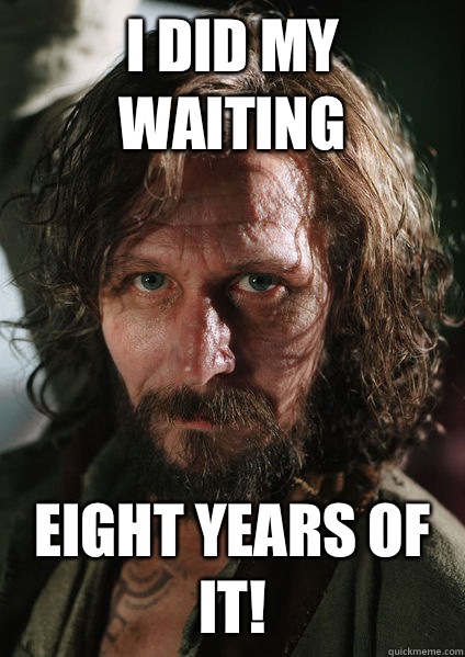 I did my waiting eight years of it! - I did my waiting eight years of it!  Sirius Black
