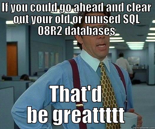 IF YOU COULD GO AHEAD AND CLEAR OUT YOUR OLD OR UNUSED SQL 08R2 DATABASES THAT'D BE GREATTTTT Office Space Lumbergh